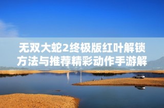 无双大蛇2终极版红叶解锁方法与推荐精彩动作手游解析