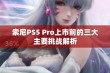 索尼PS5 Pro上市前的三大主要挑战解析