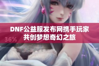 DNF公益服发布网携手玩家共创梦想奇幻之旅