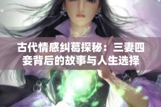 古代情感纠葛探秘：三妻四妾背后的故事与人生选择