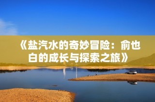 《盐汽水的奇妙冒险：俞也白的成长与探索之旅》