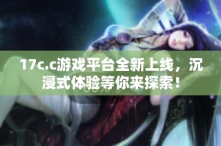 17c.c游戏平台全新上线，沉浸式体验等你来探索！