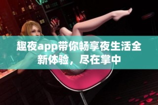 趣夜app带你畅享夜生活全新体验，尽在掌中