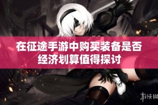 在征途手游中购买装备是否经济划算值得探讨