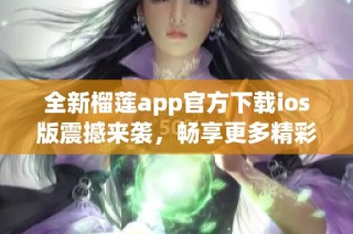 全新榴莲app官方下载ios版震撼来袭，畅享更多精彩功能