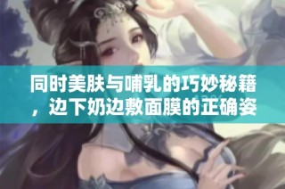 同时美肤与哺乳的巧妙秘籍，边下奶边敷面膜的正确姿势