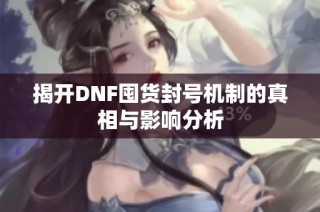 揭开DNF囤货封号机制的真相与影响分析