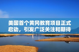 美国首个黄冈教育项目正式启动，引发广泛关注和期待