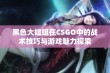 黑色大姐姐在CSGO中的战术技巧与游戏魅力探索