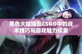 黑色大姐姐在CSGO中的战术技巧与游戏魅力探索