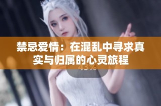 禁忌爱情：在混乱中寻求真实与归属的心灵旅程