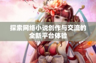 探索网络小说创作与交流的全新平台体验