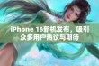 iPhone 16新机发布，吸引众多用户热议与期待