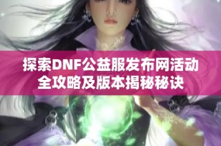 探索DNF公益服发布网活动全攻略及版本揭秘秘诀