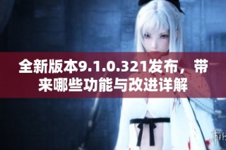 全新版本9.1.0.321发布，带来哪些功能与改进详解