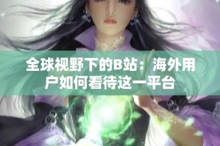 全球视野下的B站：海外用户如何看待这一平台