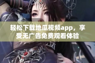 轻松下载地瓜视频app，享受无广告免费观看体验