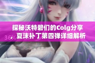 探秘沃特碧们的Colg分享，夏沫补丁第四弹详细解析与应用方法