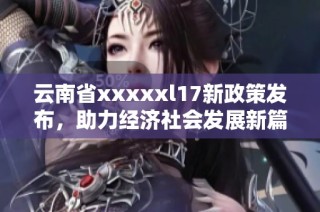 云南省xxxxxl17新政策发布，助力经济社会发展新篇章