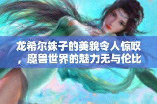 龙希尔妹子的美貌令人惊叹，魔兽世界的魅力无与伦比