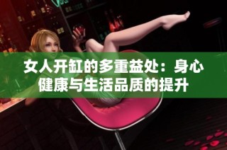 女人开缸的多重益处：身心健康与生活品质的提升