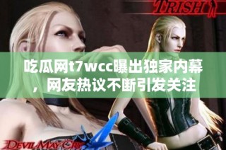 吃瓜网t7wcc曝出独家内幕，网友热议不断引发关注