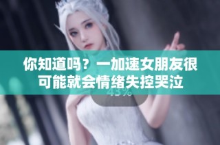 你知道吗？一加速女朋友很可能就会情绪失控哭泣