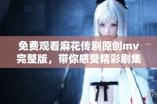 免费观看麻花传剧原创mv完整版，带你感受精彩剧集魅力