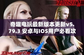 奇趣电玩最新版本更新v5.79.3 安卓与IOS用户必看攻略