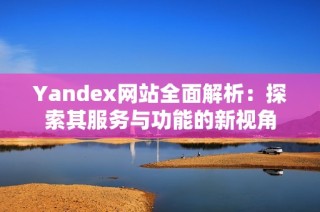 Yandex网站全面解析：探索其服务与功能的新视角