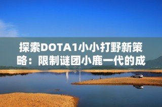 探索DOTA1小小打野新策略：限制谜团小鹿一代的成功之道