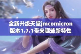 全新升级天堂jmcomicron版本1.7.1带来哪些新特性和改进