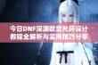 今日DNF深渊欧皇光环设计教程全解析与实用技巧分享