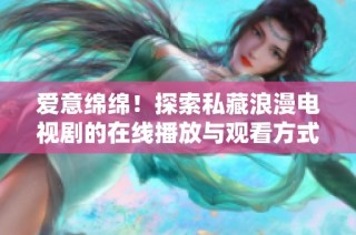 爱意绵绵！探索私藏浪漫电视剧的在线播放与观看方式