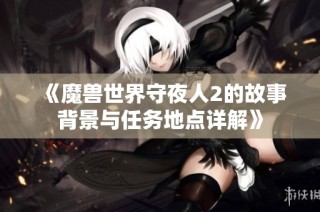 《魔兽世界守夜人2的故事背景与任务地点详解》