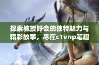 探索教授好会的独特魅力与精彩故事，尽在c1vnp笔趣阁