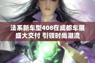 法系新车型408在成都车展盛大交付 引领时尚潮流