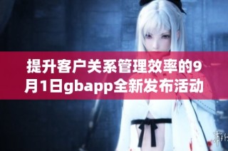 提升客户关系管理效率的9月1日gbapp全新发布活动