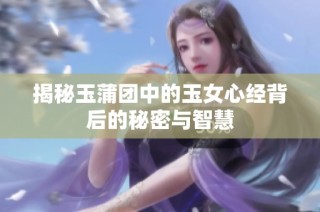 揭秘玉蒲团中的玉女心经背后的秘密与智慧