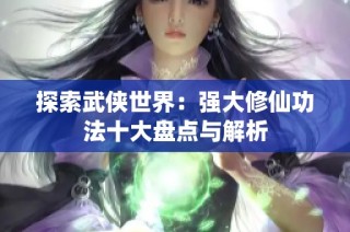 探索武侠世界：强大修仙功法十大盘点与解析