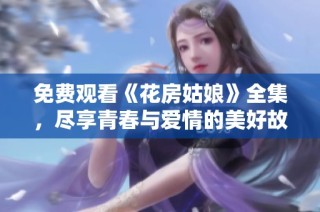 免费观看《花房姑娘》全集，尽享青春与爱情的美好故事