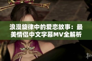 浪漫旋律中的爱恋故事：最美情侣中文字幕MV全解析