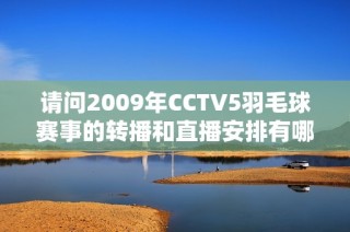 请问2009年CCTV5羽毛球赛事的转播和直播安排有哪些？谢谢！