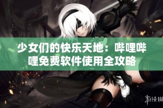 少女们的快乐天地：哔哩哔哩免费软件使用全攻略