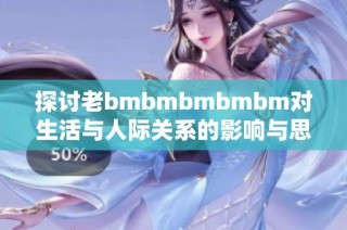 探讨老bmbmbmbmbm对生活与人际关系的影响与思考