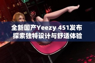 全新国产Yeezy 451发布 探索独特设计与舒适体验