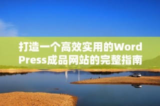 打造一个高效实用的WordPress成品网站的完整指南