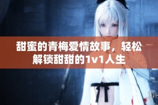 甜蜜的青梅爱情故事，轻松解锁甜甜的1v1人生