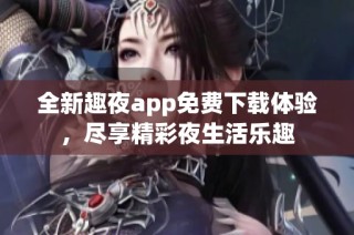 全新趣夜app免费下载体验，尽享精彩夜生活乐趣