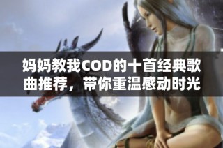 妈妈教我COD的十首经典歌曲推荐，带你重温感动时光